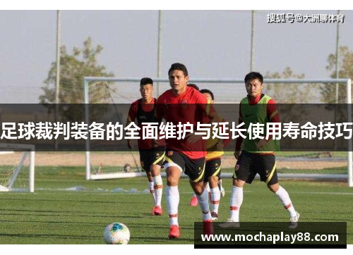 足球裁判装备的全面维护与延长使用寿命技巧