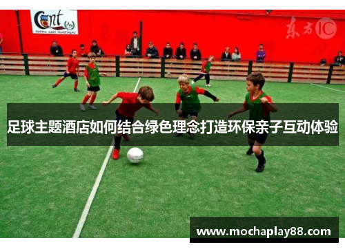 足球主题酒店如何结合绿色理念打造环保亲子互动体验